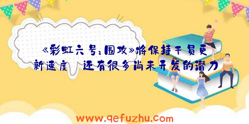 《彩虹六号：围攻》将保持干员更新速度